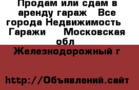 Продам или сдам в аренду гараж - Все города Недвижимость » Гаражи   . Московская обл.,Железнодорожный г.